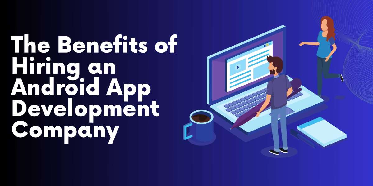 The Benefits of Hiring an Android App Development Company