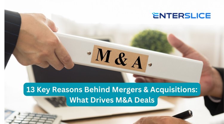 13 Key Reasons Behind Mergers & Acquisitions: What Drives M&A Deals