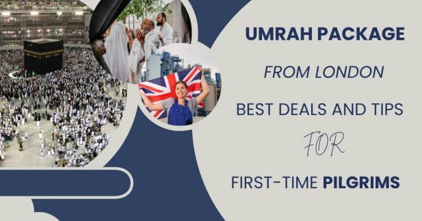 Umrah Package from London: Best Deals and Tips for First-Time Pilgrims Article - ArticleTed -  News and Articles